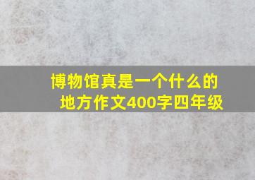 博物馆真是一个什么的地方作文400字四年级