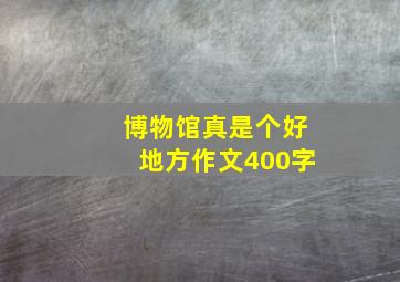 博物馆真是个好地方作文400字