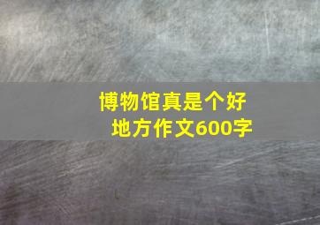 博物馆真是个好地方作文600字