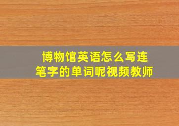 博物馆英语怎么写连笔字的单词呢视频教师