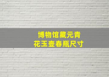 博物馆藏元青花玉壶春瓶尺寸