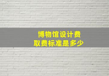 博物馆设计费取费标准是多少