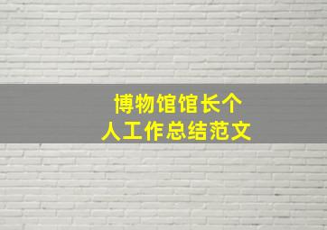 博物馆馆长个人工作总结范文