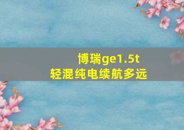 博瑞ge1.5t轻混纯电续航多远