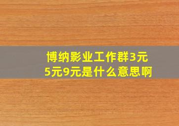 博纳影业工作群3元5元9元是什么意思啊