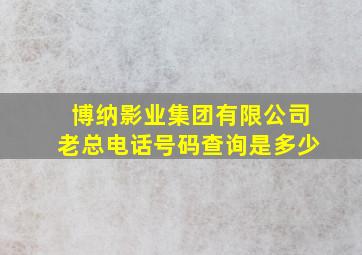 博纳影业集团有限公司老总电话号码查询是多少