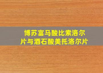 博苏富马酸比索洛尔片与酒石酸美托洛尔片