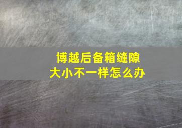 博越后备箱缝隙大小不一样怎么办