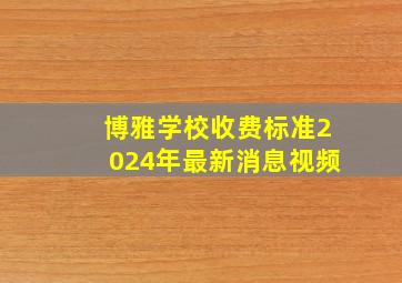 博雅学校收费标准2024年最新消息视频