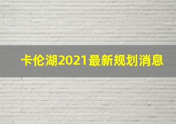 卡伦湖2021最新规划消息