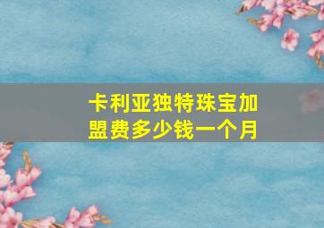 卡利亚独特珠宝加盟费多少钱一个月