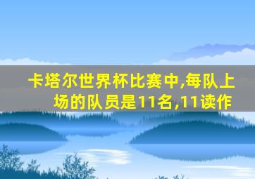 卡塔尔世界杯比赛中,每队上场的队员是11名,11读作