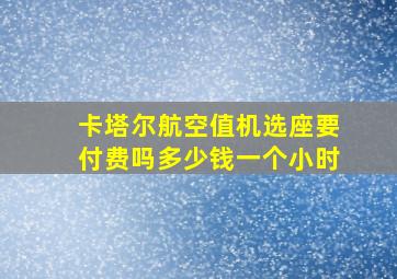 卡塔尔航空值机选座要付费吗多少钱一个小时