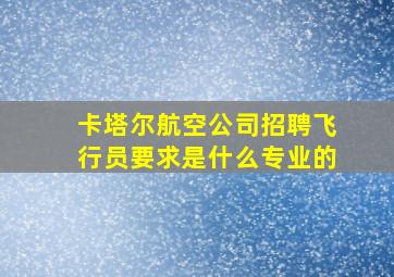 卡塔尔航空公司招聘飞行员要求是什么专业的