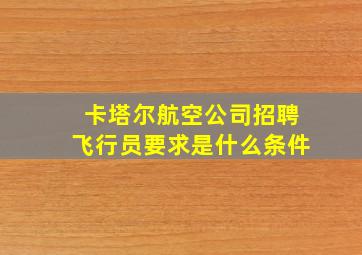 卡塔尔航空公司招聘飞行员要求是什么条件