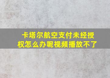 卡塔尔航空支付未经授权怎么办呢视频播放不了