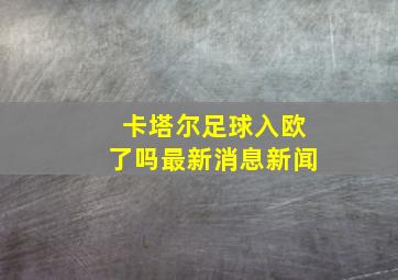 卡塔尔足球入欧了吗最新消息新闻