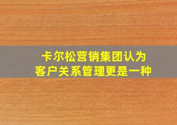 卡尔松营销集团认为客户关系管理更是一种