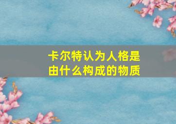 卡尔特认为人格是由什么构成的物质