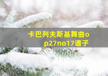 卡巴列夫斯基舞曲op27no17谱子