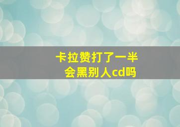 卡拉赞打了一半会黑别人cd吗