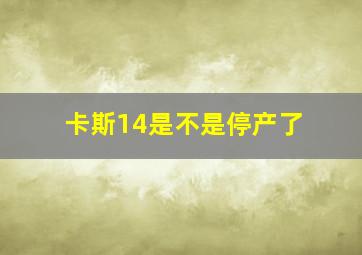 卡斯14是不是停产了