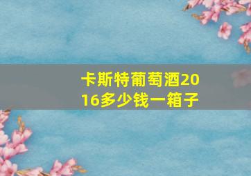 卡斯特葡萄酒2016多少钱一箱子