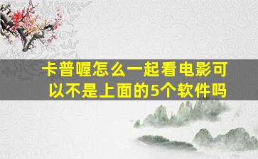 卡普喔怎么一起看电影可以不是上面的5个软件吗