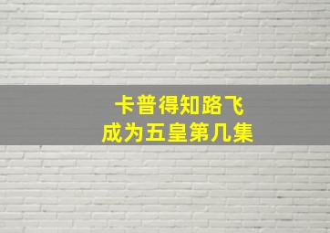 卡普得知路飞成为五皇第几集