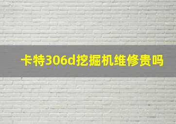 卡特306d挖掘机维修贵吗