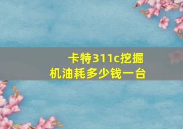 卡特311c挖掘机油耗多少钱一台