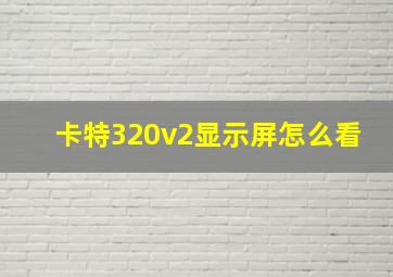 卡特320v2显示屏怎么看