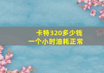 卡特320多少钱一个小时油耗正常