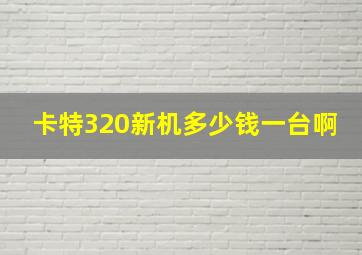 卡特320新机多少钱一台啊