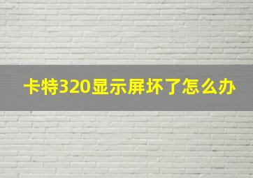 卡特320显示屏坏了怎么办