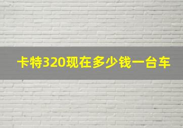 卡特320现在多少钱一台车