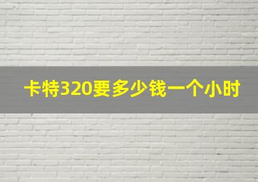 卡特320要多少钱一个小时