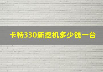 卡特330新挖机多少钱一台