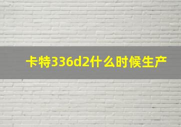 卡特336d2什么时候生产