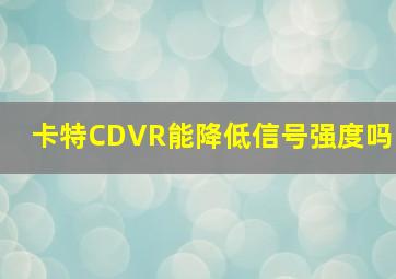 卡特CDVR能降低信号强度吗