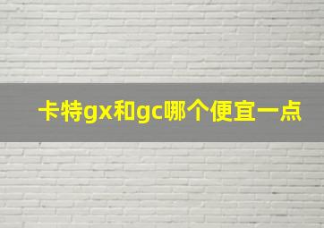 卡特gx和gc哪个便宜一点