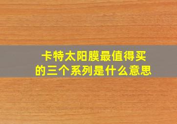 卡特太阳膜最值得买的三个系列是什么意思