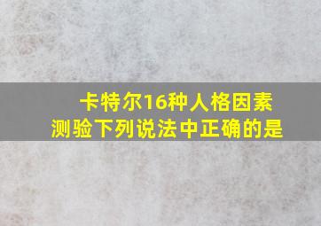 卡特尔16种人格因素测验下列说法中正确的是