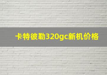 卡特彼勒320gc新机价格