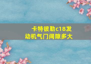 卡特彼勒c18发动机气门间隙多大