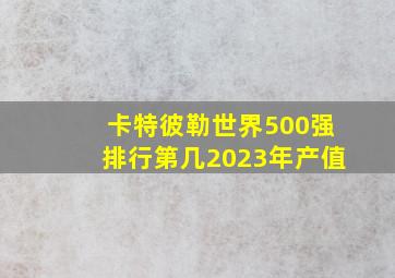 卡特彼勒世界500强排行第几2023年产值