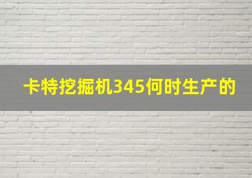 卡特挖掘机345何时生产的