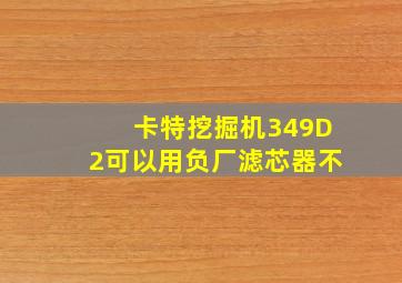 卡特挖掘机349D2可以用负厂滤芯器不