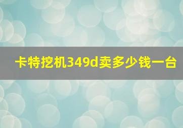 卡特挖机349d卖多少钱一台