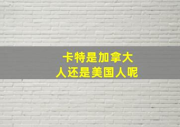 卡特是加拿大人还是美国人呢